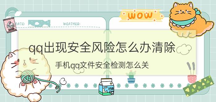 qq出现安全风险怎么办清除 手机qq文件安全检测怎么关？